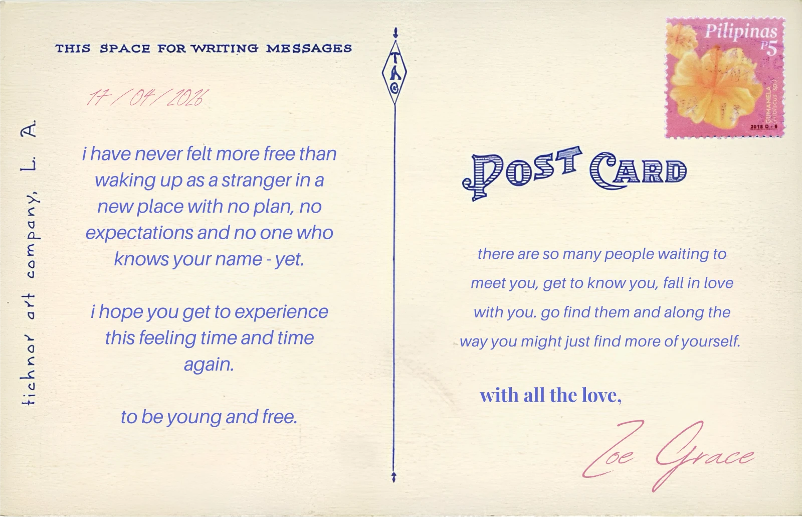 The back of a postcard from Zoe Grace: 'i have never felt more free than waking up as a stranger in a new place with no plan, no expectations and no one who knows your name - yet. i hope you get to experience this feeling time and time again. to be young and free. there are so many people waiting to meet you, get to know you, fall in love with you. go find them and along the way you might just find more of yourself. with all the love, Zoe Grace'